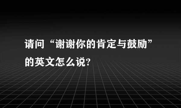 请问“谢谢你的肯定与鼓励”的英文怎么说?