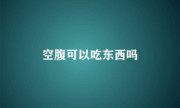 空腹可以吃东西吗