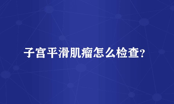 子宫平滑肌瘤怎么检查？
