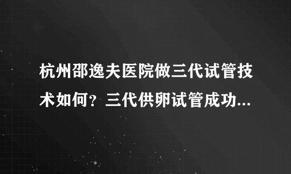 杭州邵逸夫医院做三代试管技术如何?三代供卵试管成功率高吗?