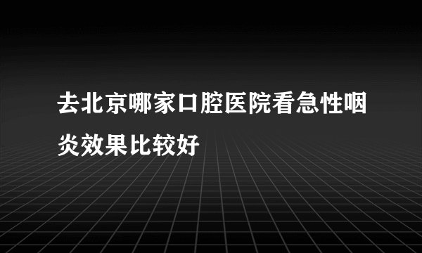 去北京哪家口腔医院看急性咽炎效果比较好