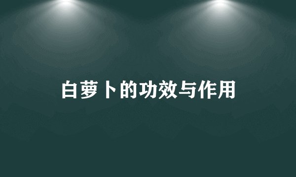 白萝卜的功效与作用