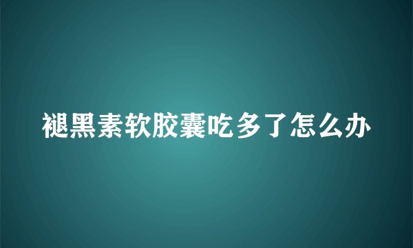 褪黑素软胶囊吃多了怎么办