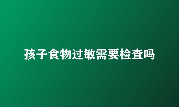 孩子食物过敏需要检查吗