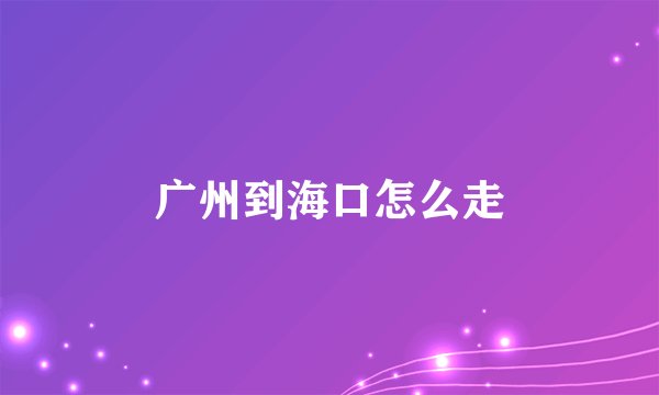 广州到海口怎么走