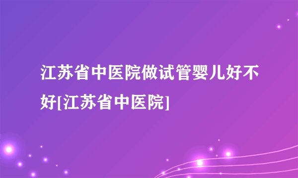 江苏省中医院做试管婴儿好不好[江苏省中医院]