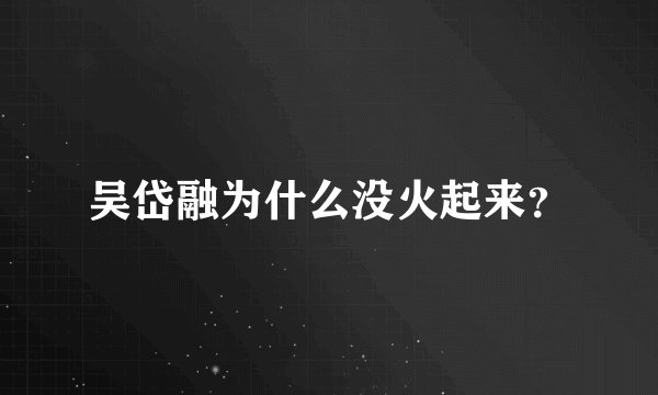 吴岱融为什么没火起来？