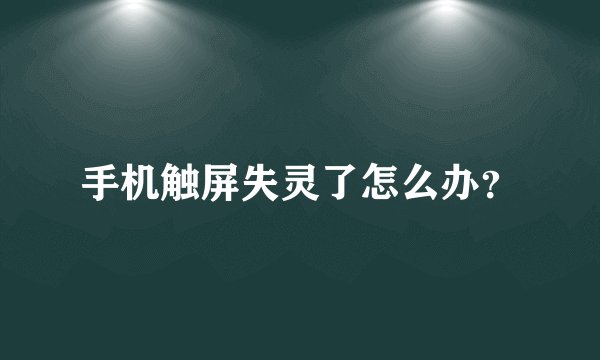 手机触屏失灵了怎么办？