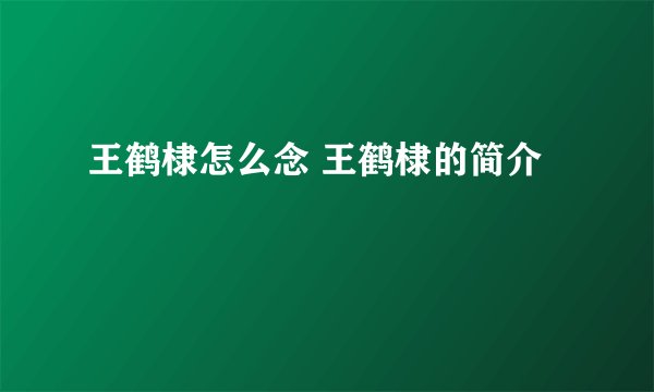 王鹤棣怎么念 王鹤棣的简介