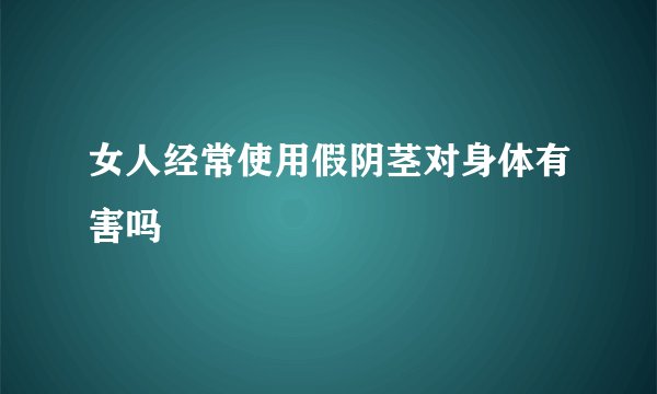 女人经常使用假阴茎对身体有害吗