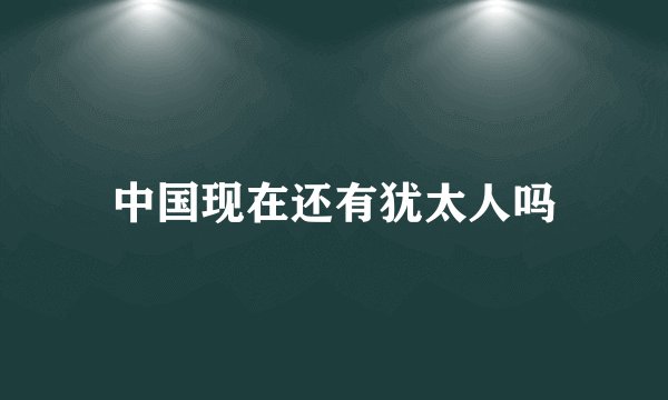 中国现在还有犹太人吗