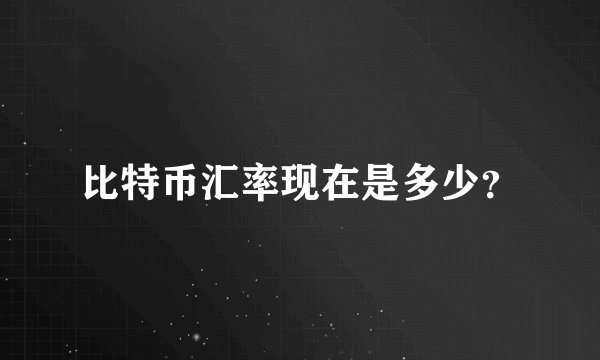 比特币汇率现在是多少？