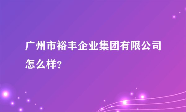 广州市裕丰企业集团有限公司怎么样？