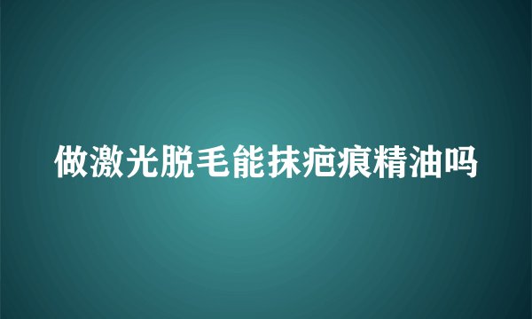 做激光脱毛能抹疤痕精油吗