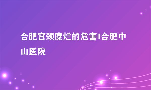 合肥宫颈糜烂的危害||合肥中山医院
