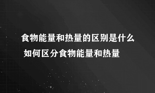 食物能量和热量的区别是什么 如何区分食物能量和热量