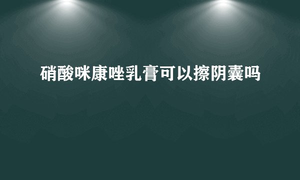 硝酸咪康唑乳膏可以擦阴囊吗
