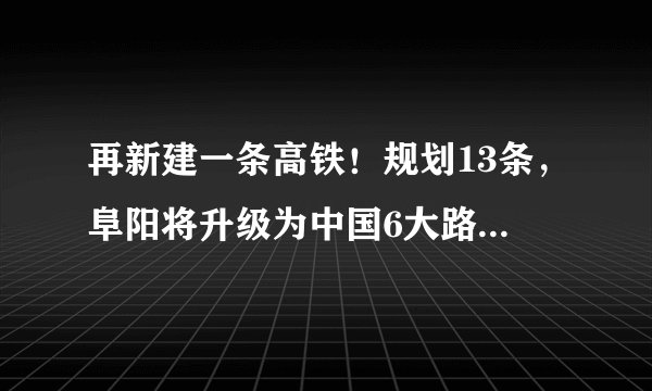 再新建一条高铁！规划13条，阜阳将升级为中国6大路网枢纽之一