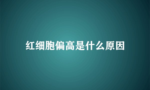 红细胞偏高是什么原因