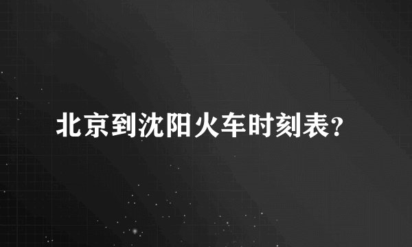 北京到沈阳火车时刻表？