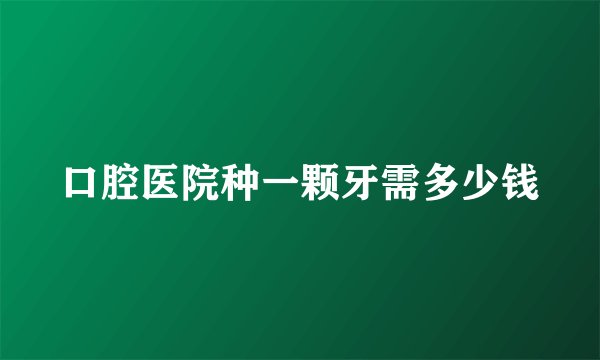 口腔医院种一颗牙需多少钱