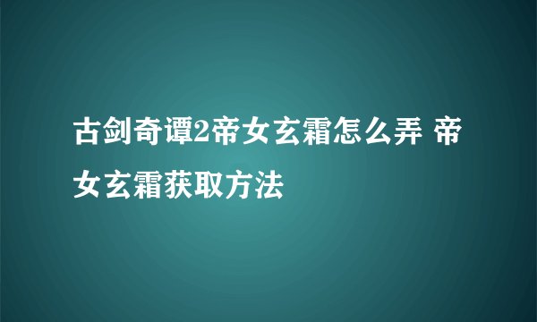 古剑奇谭2帝女玄霜怎么弄 帝女玄霜获取方法