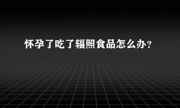怀孕了吃了辐照食品怎么办？