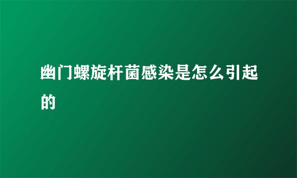 幽门螺旋杆菌感染是怎么引起的