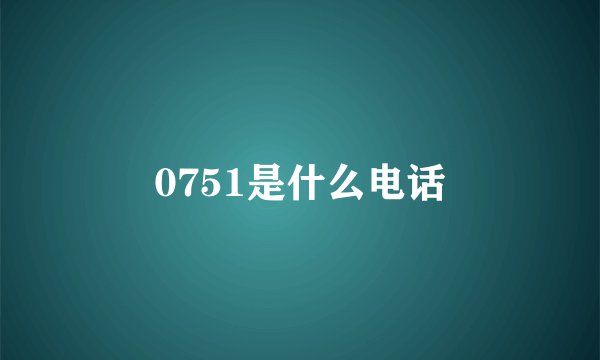 0751是什么电话