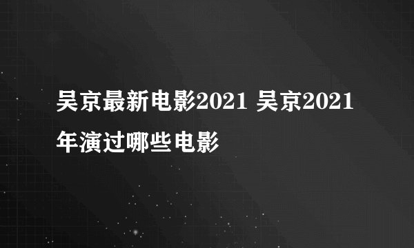 吴京最新电影2021 吴京2021年演过哪些电影