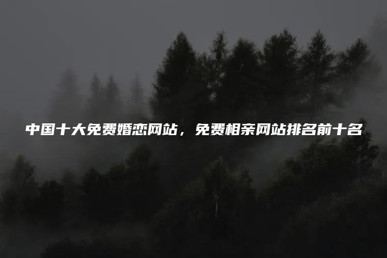 中国十大免费婚恋网站，免费相亲网站排名前十名