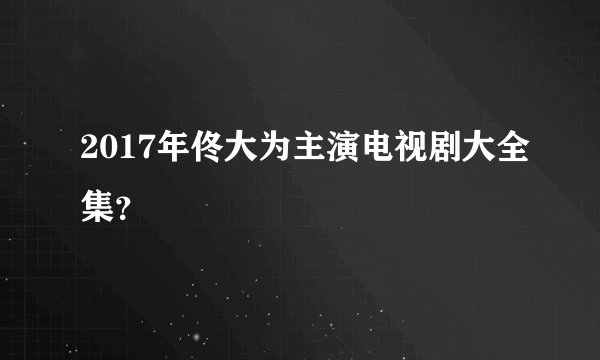 2017年佟大为主演电视剧大全集？