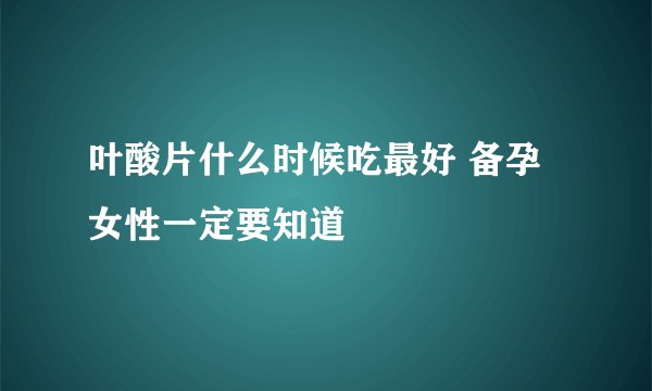 叶酸片什么时候吃最好 备孕女性一定要知道