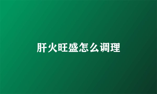 肝火旺盛怎么调理
