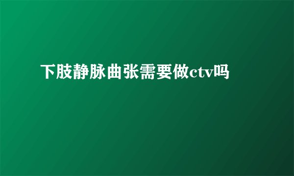 下肢静脉曲张需要做ctv吗