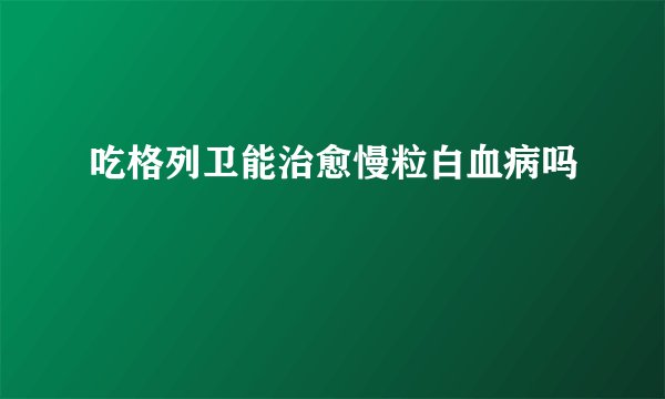 吃格列卫能治愈慢粒白血病吗