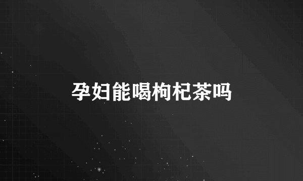 孕妇能喝枸杞茶吗