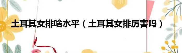 土耳其女排啥水平（土耳其女排厉害吗）