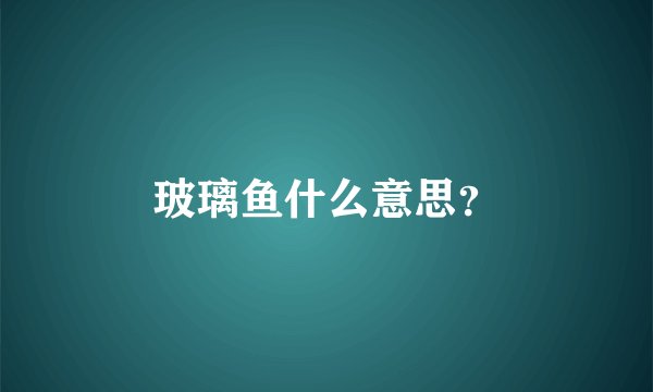 玻璃鱼什么意思？