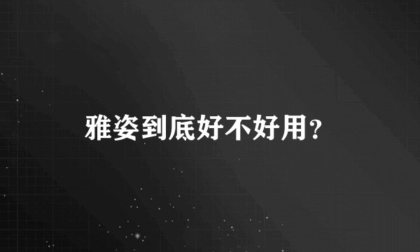 雅姿到底好不好用？