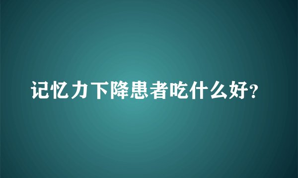 记忆力下降患者吃什么好？
