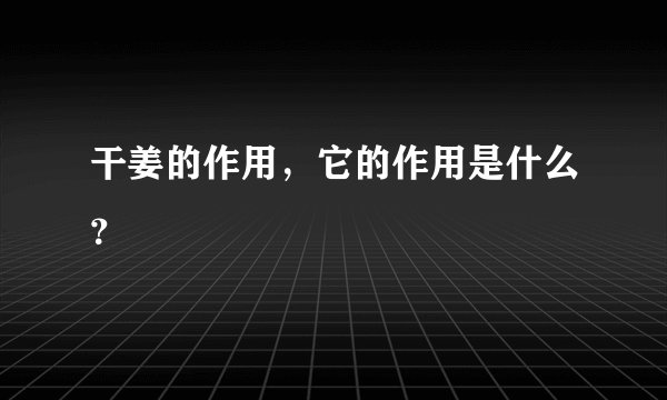 干姜的作用，它的作用是什么？