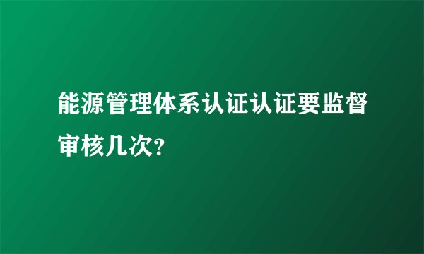 能源管理体系认证认证要监督审核几次？