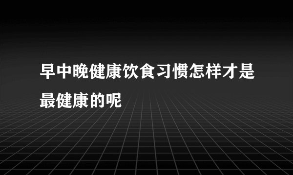 早中晚健康饮食习惯怎样才是最健康的呢