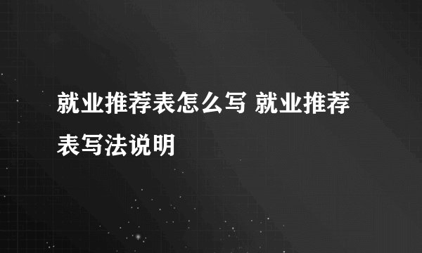 就业推荐表怎么写 就业推荐表写法说明