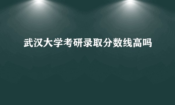 武汉大学考研录取分数线高吗