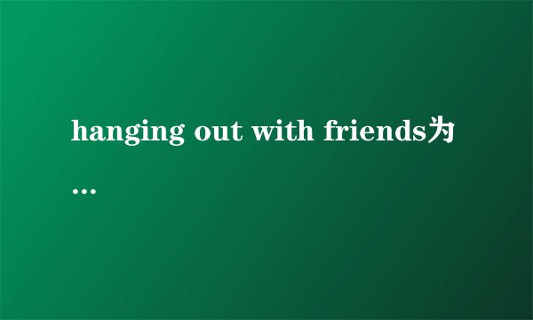 hanging out with friends为什么hang要加ing？
