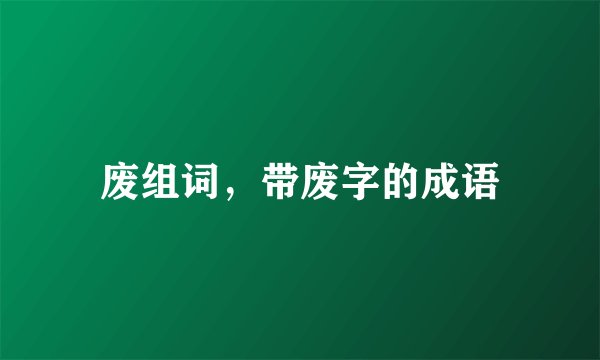 废组词,带废字的成语