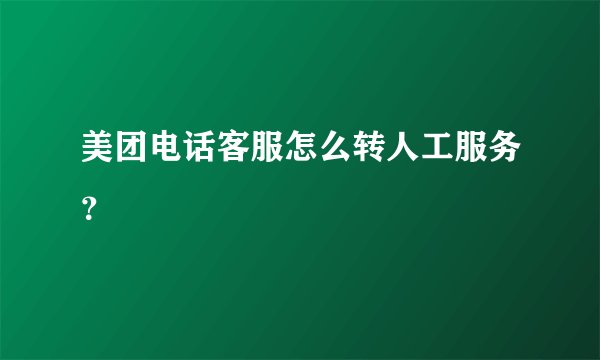 美团电话客服怎么转人工服务？