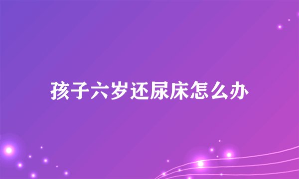 孩子六岁还尿床怎么办